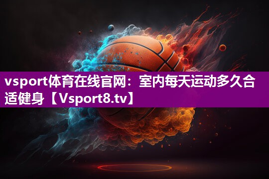 vsport体育在线官网：室内每天运动多久合适健身