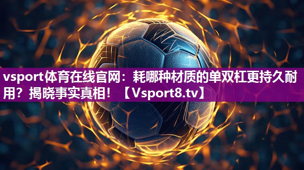 vsport体育在线官网：耗哪种材质的单双杠更持久耐用？揭晓事实真相！