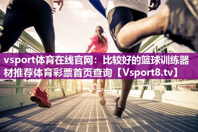 vsport体育在线官网：比较好的篮球训练器材推荐体育彩票首页查询