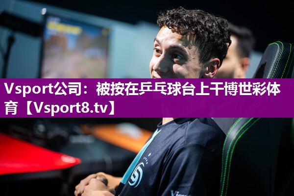 Vsport公司：被按在乒乓球台上干博世彩体育