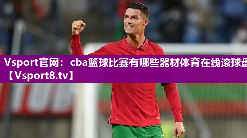 Vsport官网：cba篮球比赛有哪些器材体育在线滚球盘