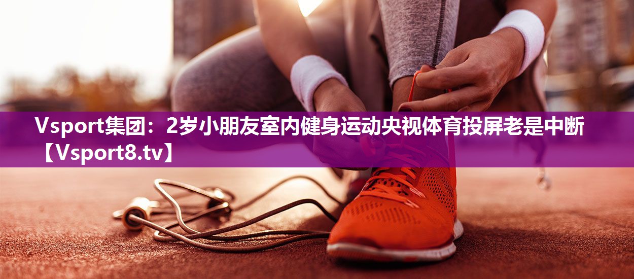 Vsport集团：2岁小朋友室内健身运动央视体育投屏老是中断
