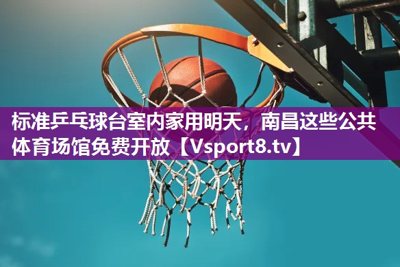 标准乒乓球台室内家用明天，南昌这些公共体育场馆免费开放