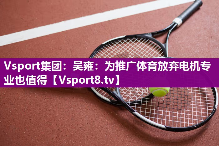 Vsport集团：吴雍：为推广体育放弃电机专业也值得