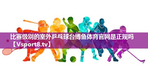 比赛级别的室外乒乓球台博鱼体育官网是正规吗