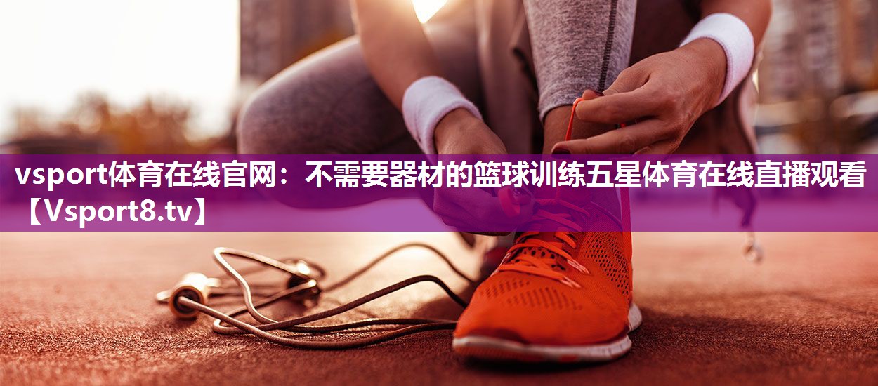 vsport体育在线官网：不需要器材的篮球训练五星体育在线直播观看
