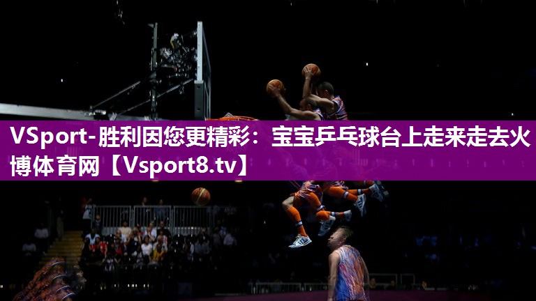 VSport-胜利因您更精彩：宝宝乒乓球台上走来走去火博体育网