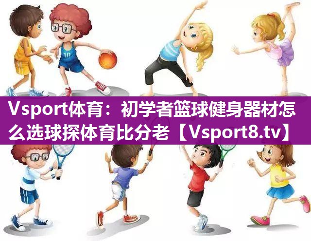 Vsport体育：初学者篮球健身器材怎么选球探体育比分老