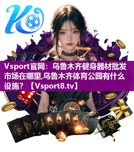 Vsport官网：乌鲁木齐健身器材批发市场在哪里,乌鲁木齐体育公园有什么设施？