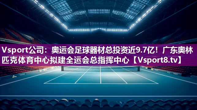 Vsport公司：奥运会足球器材总投资近9.7亿！广东奥林匹克体育中心拟建全运会总指挥中心