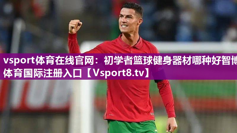 vsport体育在线官网：初学者篮球健身器材哪种好智博体育国际注册入口