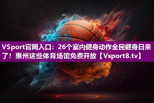 VSport官网入口：26个室内健身动作全民健身日来了！惠州这些体育场馆免费开放