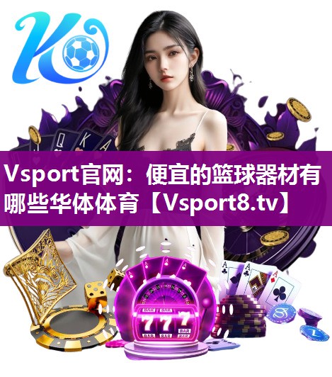 Vsport官网：便宜的篮球器材有哪些华体体育