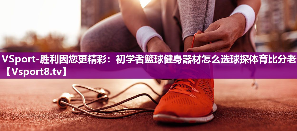 VSport-胜利因您更精彩：初学者篮球健身器材怎么选球探体育比分老
