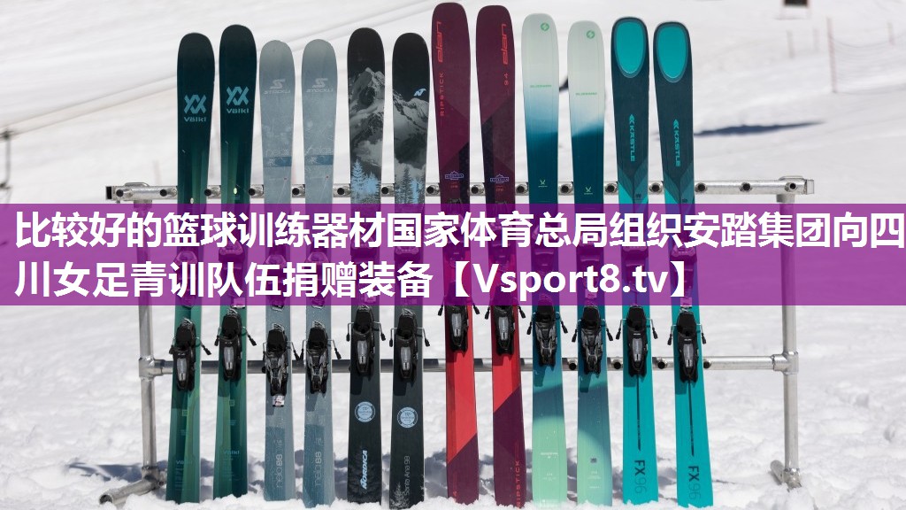 比较好的篮球训练器材国家体育总局组织安踏集团向四川女足青训队伍捐赠装备
