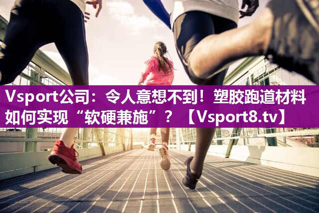 令人意想不到！塑胶跑道材料如何实现“软硬兼施”？