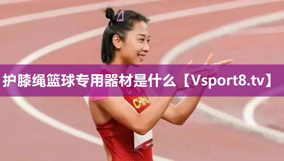 护膝绳篮球专用器材是什么